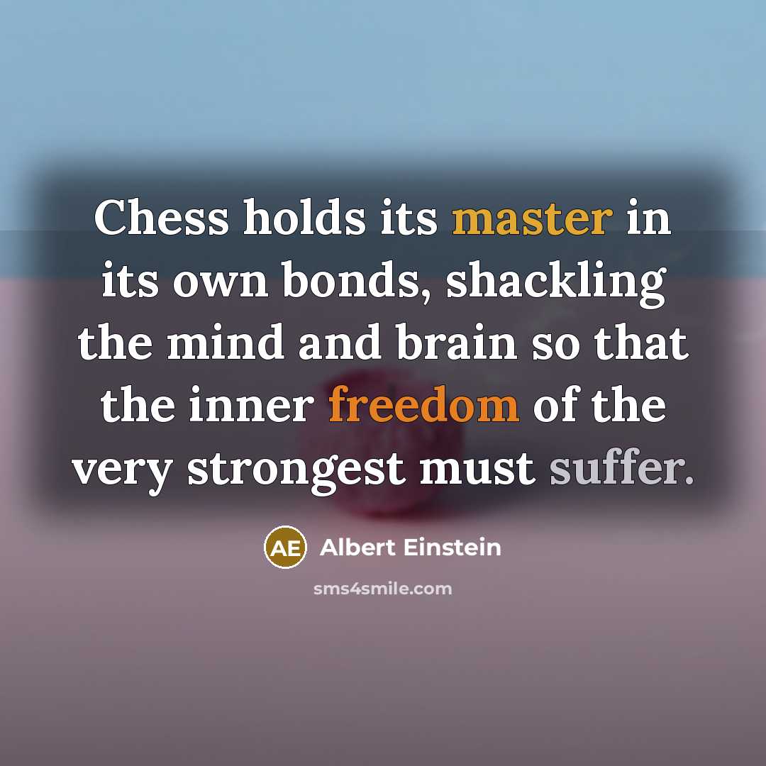 “Chess holds its master in its own bonds, shackling the mind and brain so that the inner freedom of the very strongest must suffer.” quote by Albert Einstein