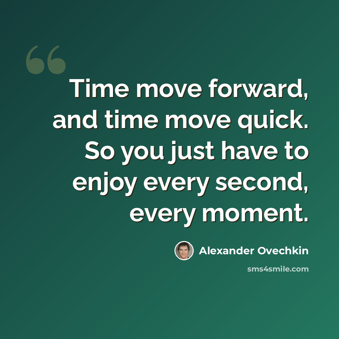“Time move forward, and time move quick. So you just have to enjoy every second, every moment.” quote by Alexander Ovechkin