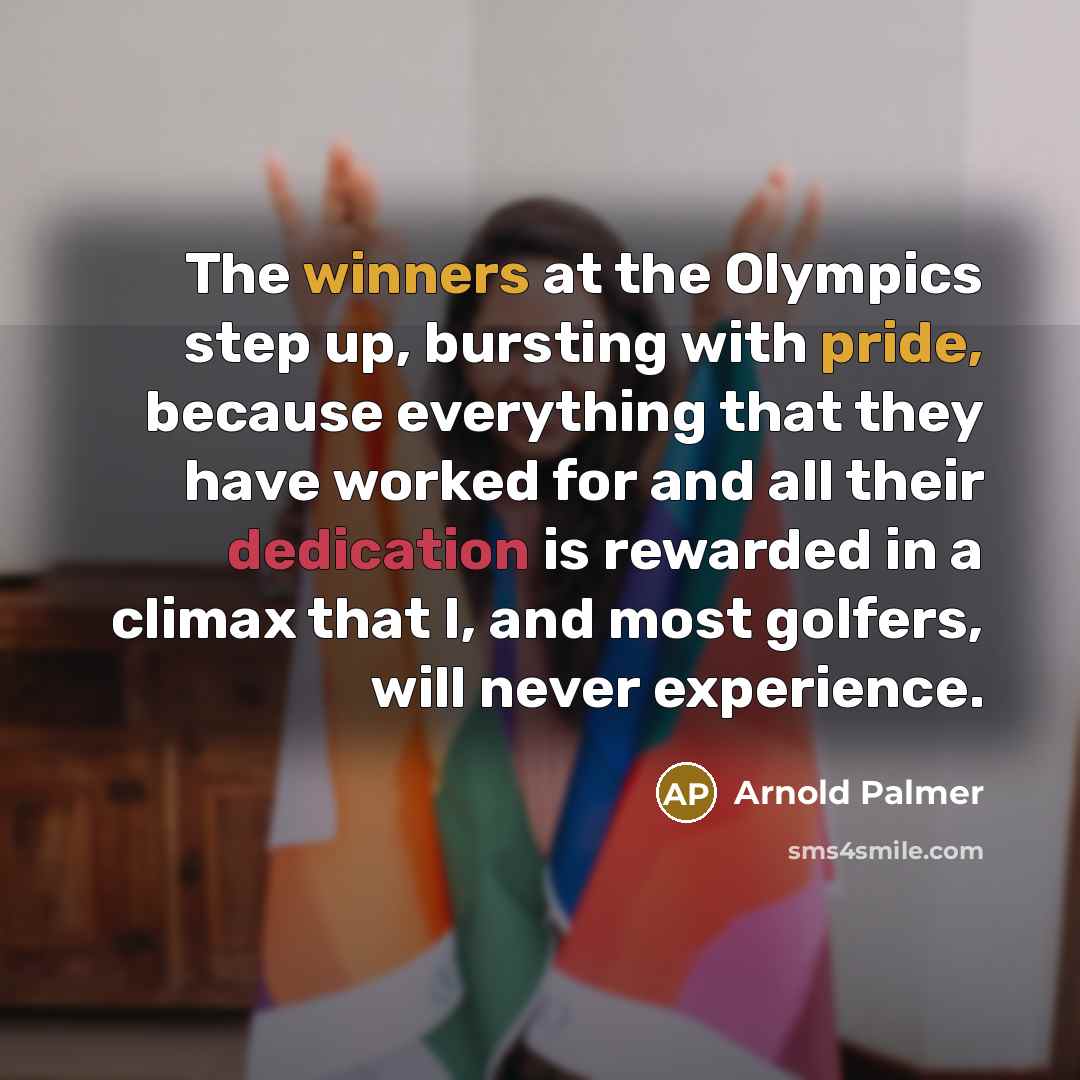 “The winners at the Olympics step up, bursting with pride, because everything that they have worked for and all their dedication is rewarded in a climax that I, and most golfers, will never experience.” quote by Arnold Palmer