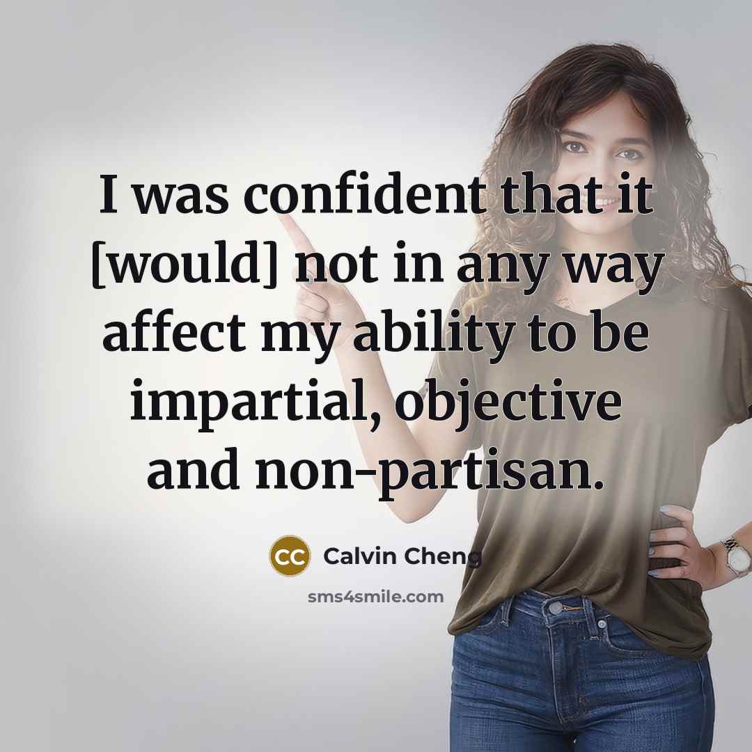 “I was confident that it [would] not in any way affect my ability to be impartial, objective and non-partisan.” quote by Calvin Cheng