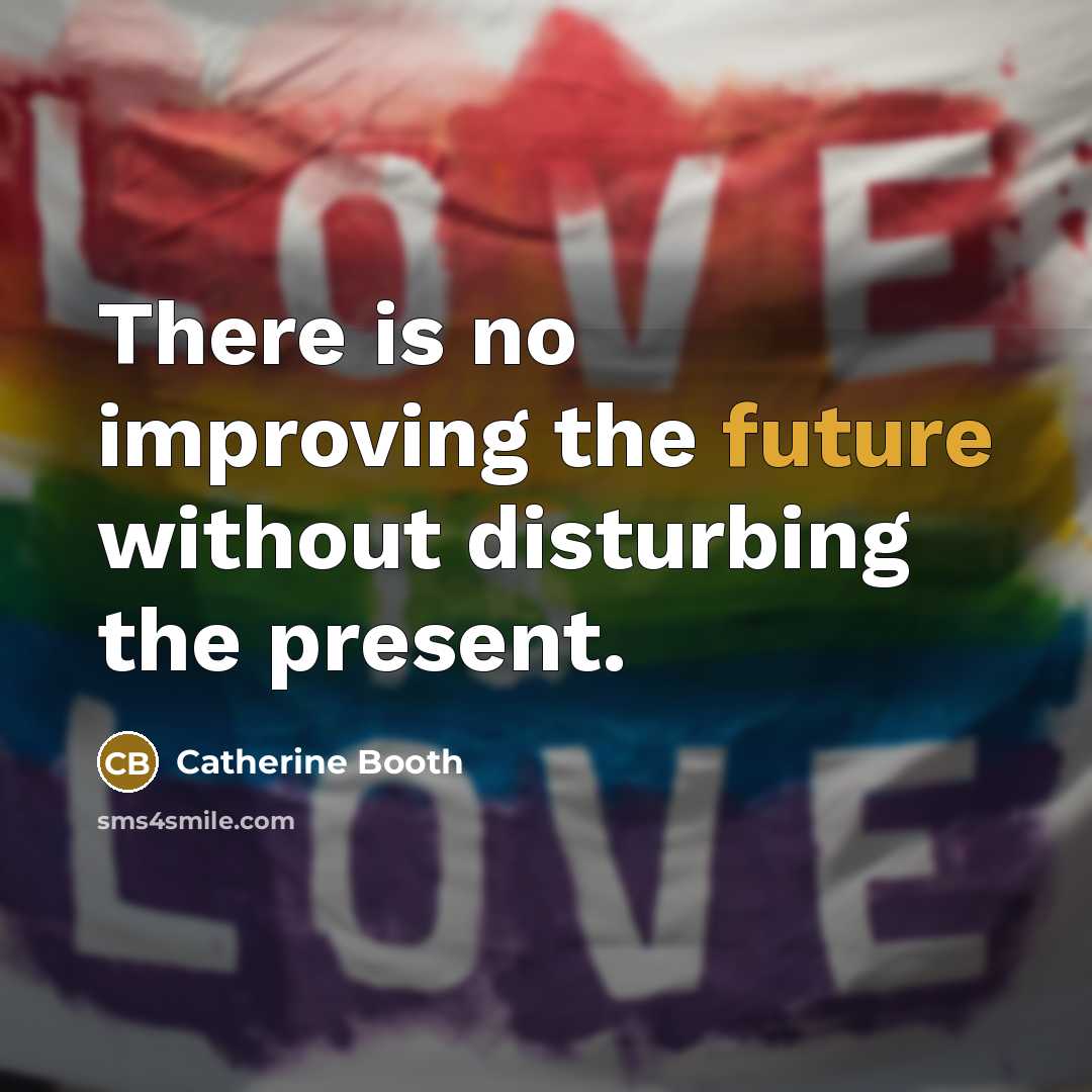 “There is no improving the future without disturbing the present.” quote by Catherine Booth