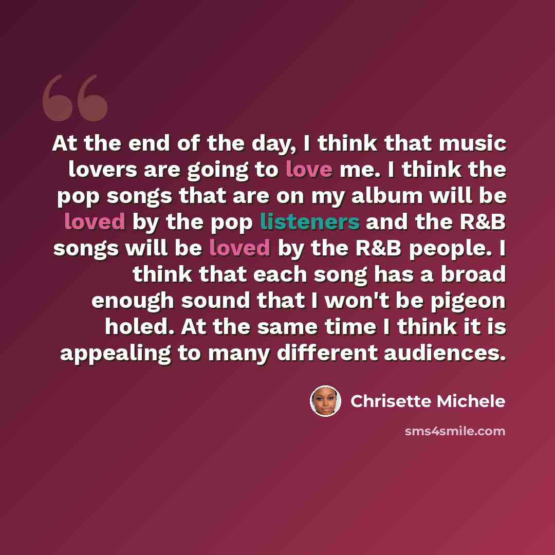 “At the end of the day, I think that music lovers are going to love me. I think the pop songs that are on my album will be loved by the pop listeners and the R&B songs will be loved by the R&B people. I think that each song has a broad enough sound that I won't be pigeon holed. At the same time I…” quote by Chrisette Michele