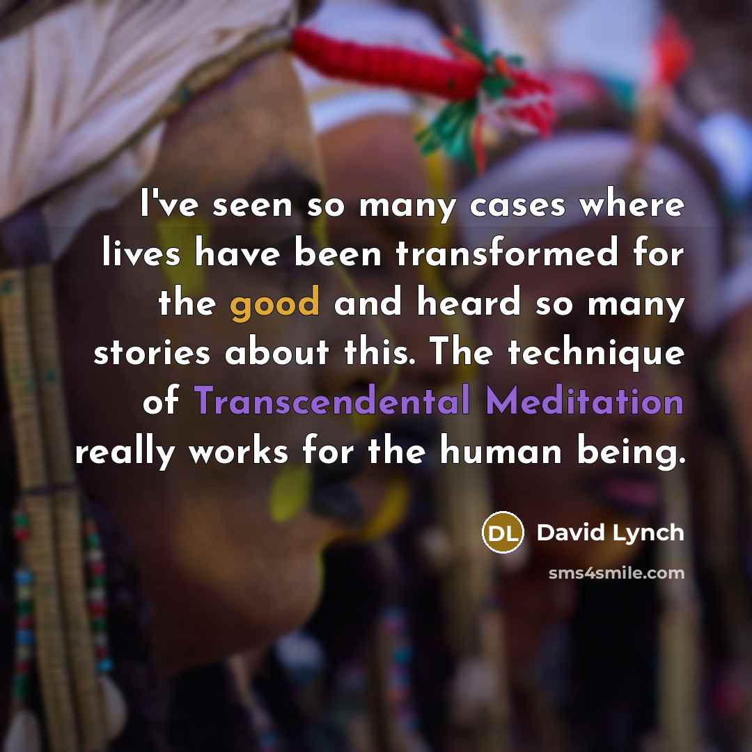 “I've seen so many cases where lives have been transformed for the good and heard so many stories about this. The technique of Transcendental Meditation really works for the human being.” quote by David Lynch