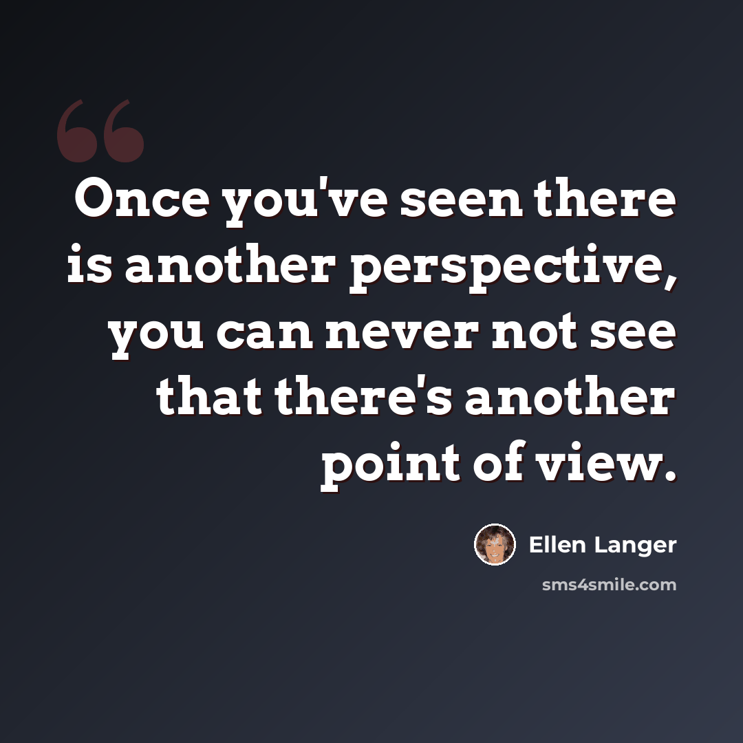 “Once you've seen there is another perspective, you can never not see that there's another point of view.” quote by Ellen Langer
