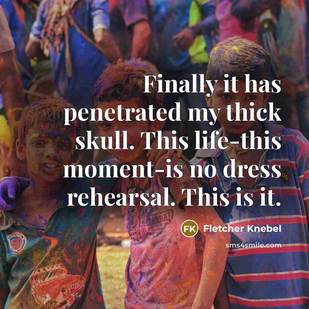 “Finally it has penetrated my thick skull. This life-this moment-is no dress rehearsal. This is it.” quote by Fletcher Knebel