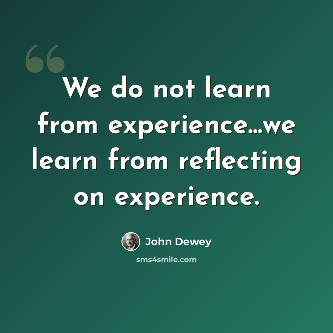 “We do not learn from experience...we learn from reflecting on experience.” quote by John Dewey
