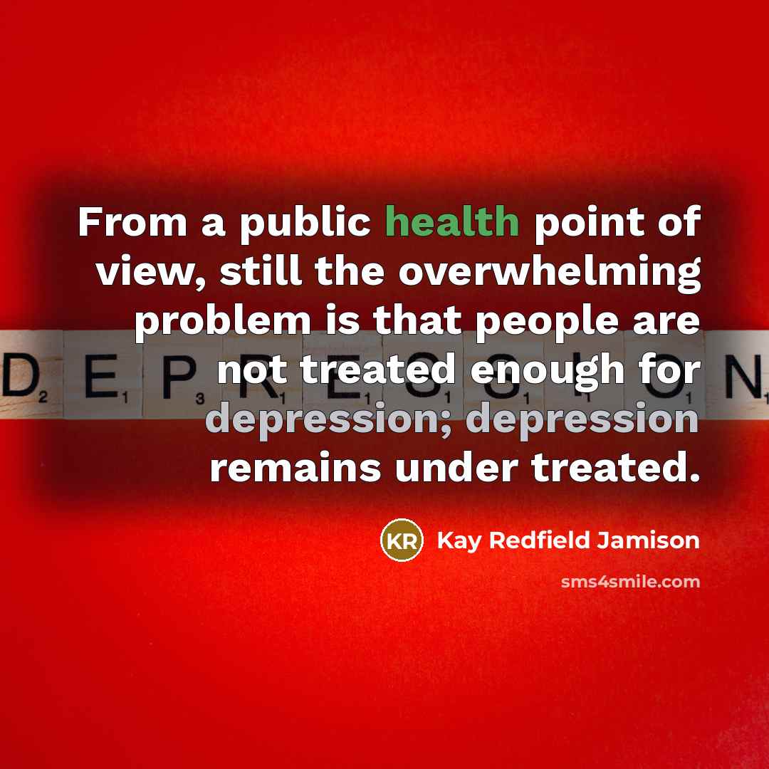 “From a public health point of view, still the overwhelming problem is that people are not treated enough for depression; depression remains under treated.” quote by Kay Redfield Jamison