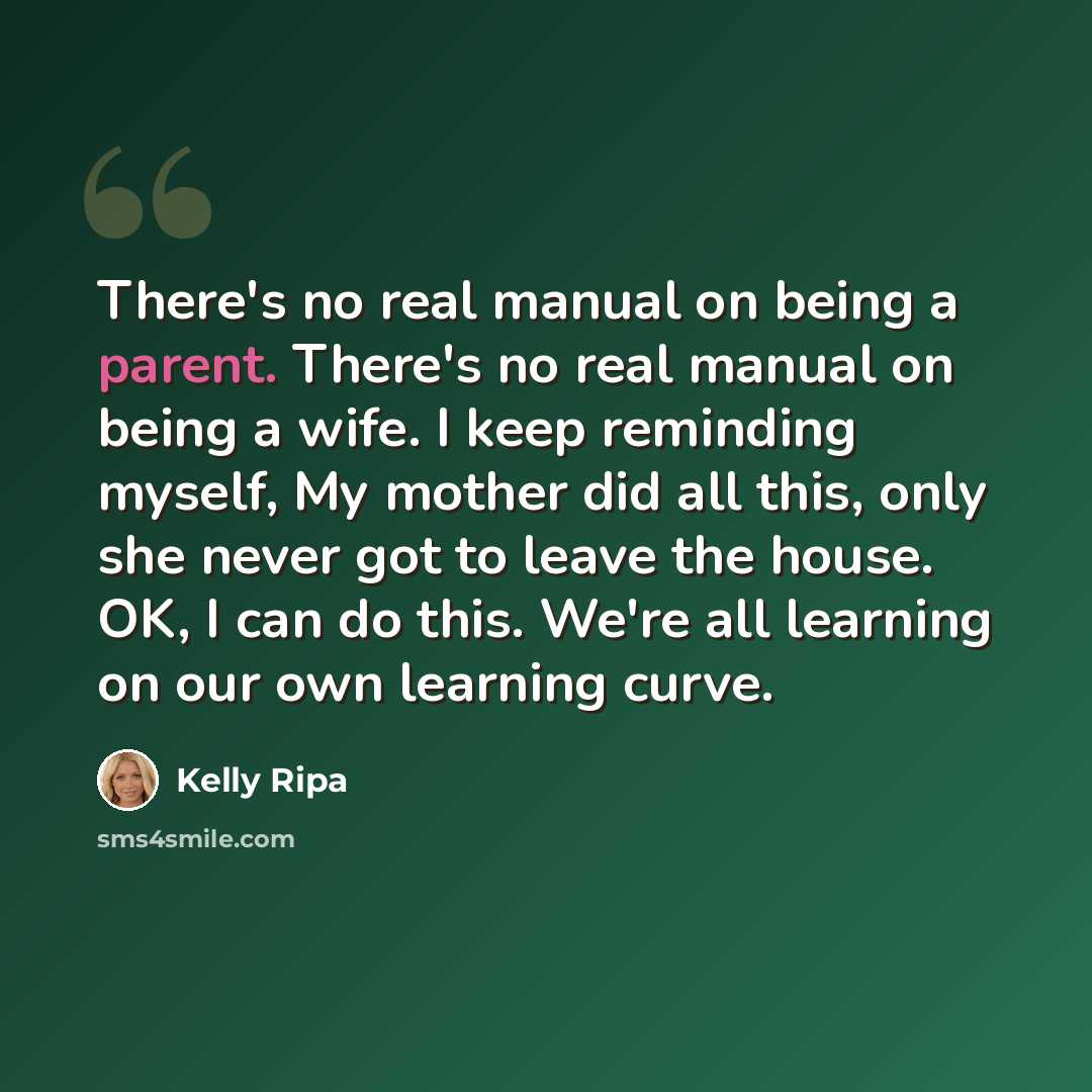 “There's no real manual on being a parent. There's no real manual on being a wife. I keep reminding myself, My mother did all this, only she never got to leave the house. OK, I can do this. We're all learning on our own learning curve.” quote by Kelly Ripa