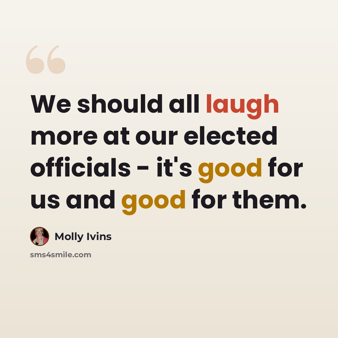 “We should all laugh more at our elected officials - it's good for us and good for them.” quote by Molly Ivins