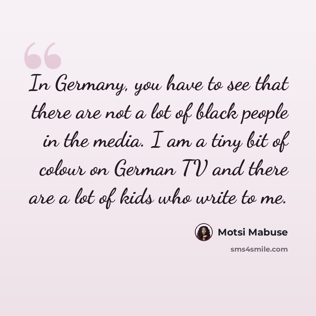 “In Germany, you have to see that there are not a lot of black people in the media. I am a tiny bit of colour on German TV and there are a lot of kids who write to me.” quote by Motsi Mabuse