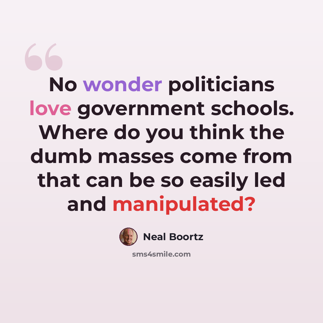 “No wonder politicians love government schools. Where do you think the dumb masses come from that can be so easily led and manipulated?” quote by Neal Boortz