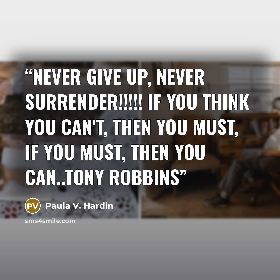 “Never give up, Never surrender!!!!! If you think you can't, then you must, if you must, then you can..Tony Robbins” quote by Paula V. Hardin