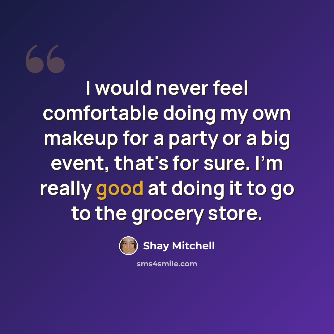 “I would never feel comfortable doing my own makeup for a party or a big event, that's for sure. I'm really good at doing it to go to the grocery store.” quote by Shay Mitchell
