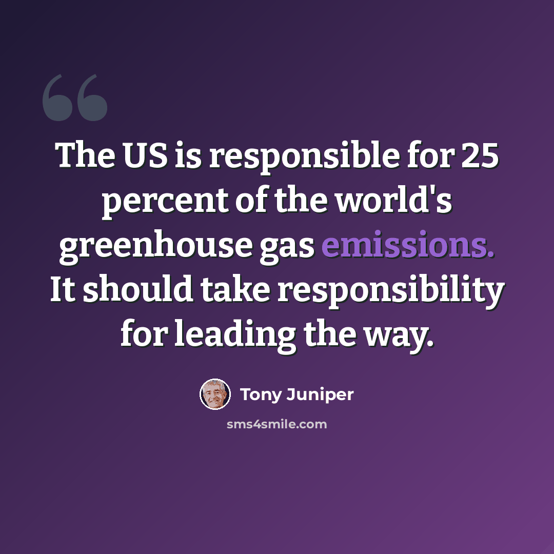 “The US is responsible for 25 percent of the world's greenhouse gas emissions. It should take responsibility for leading the way.” quote by Tony Juniper