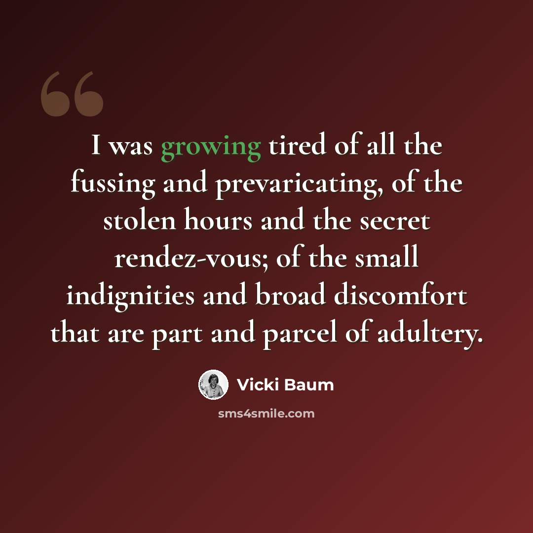 “I was growing tired of all the fussing and prevaricating, of the stolen hours and the secret rendez-vous; of the small indignities and broad discomfort that are part and parcel of adultery.” quote by Vicki Baum