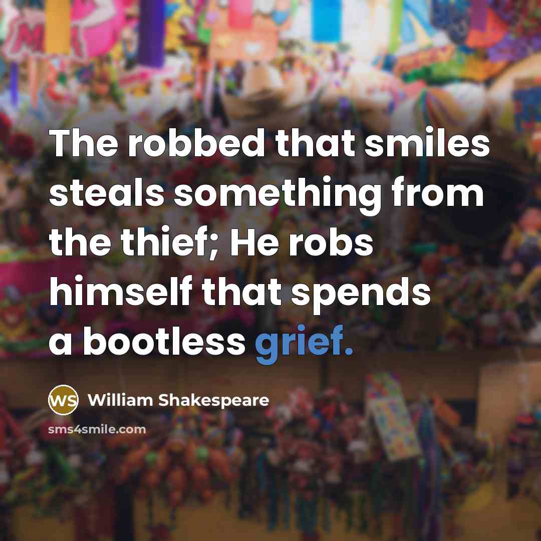 “The robbed that smiles steals something from the thief; He robs himself that spends a bootless grief.” quote by William Shakespeare