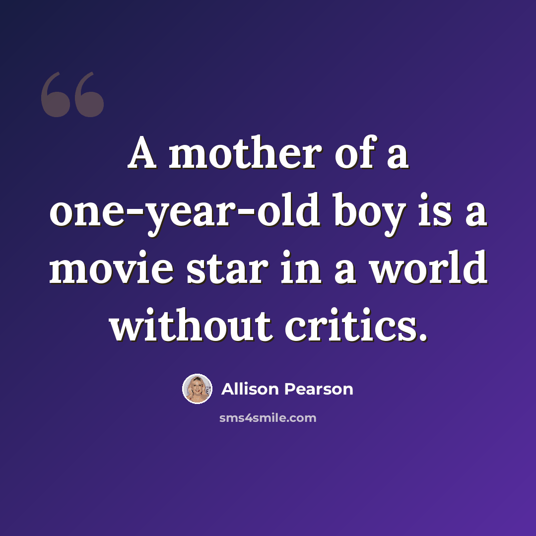 “A mother of a one-year-old boy is a movie star in a world without critics.” quote by Allison Pearson
