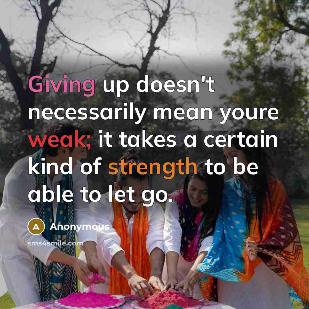 “Giving up doesn't necessarily mean youre weak; it takes a certain kind of strength to be able to let go.” quote by Anonymous
