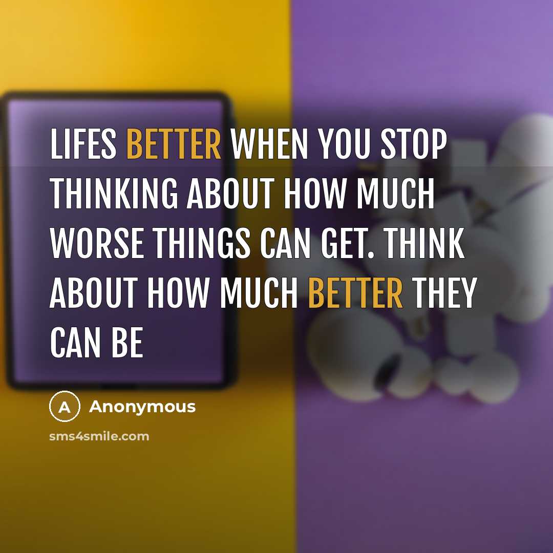 “Lifes better when you stop thinking about how much worse things can get. Think about how much better they can be” quote by Anonymous