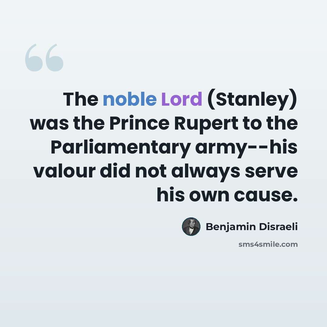“The noble Lord (Stanley) was the Prince Rupert to the Parliamentary army--his valour did not always serve his own cause.” quote by Benjamin Disraeli