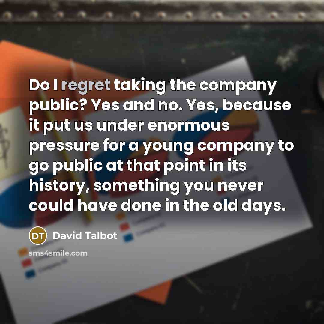 “Do I regret taking the company public? Yes and no. Yes, because it put us under enormous pressure for a young company to go public at that point in its history, something you never could have done in the old days.” quote by David Talbot