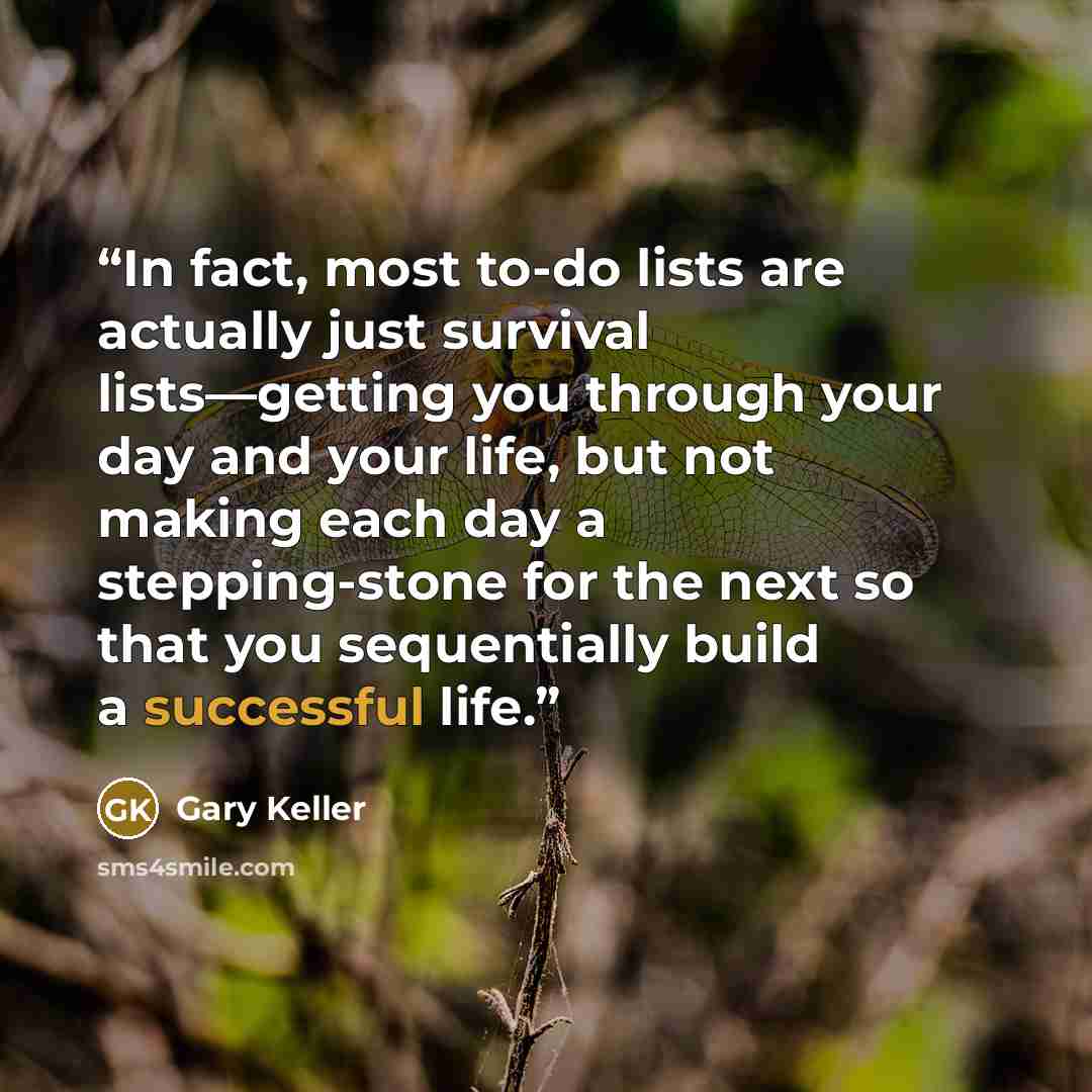 “In fact, most to-do lists are actually just survival lists—getting you through your day and your life, but not making each day a stepping-stone for the next so that you sequentially build a successful life.” quote by Gary Keller
