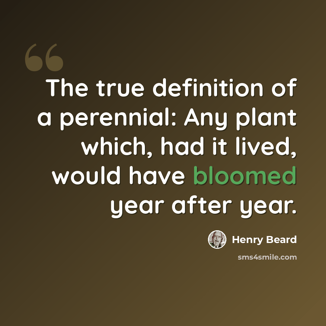 “The true definition of a perennial: Any plant which, had it lived, would have bloomed year after year.” quote by Henry Beard