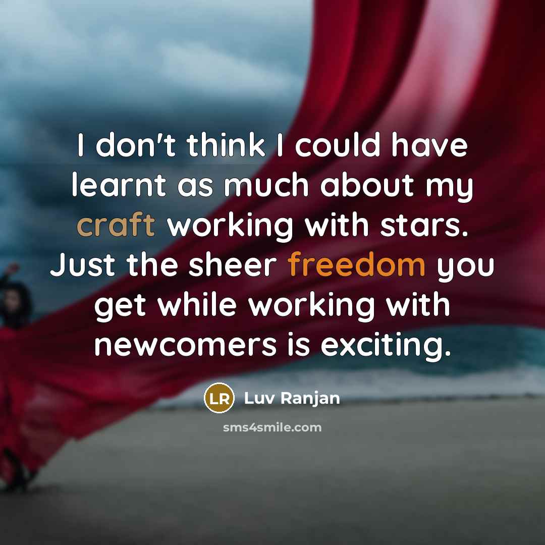 “I don't think I could have learnt as much about my craft working with stars. Just the sheer freedom you get while working with newcomers is exciting.” quote by Luv Ranjan