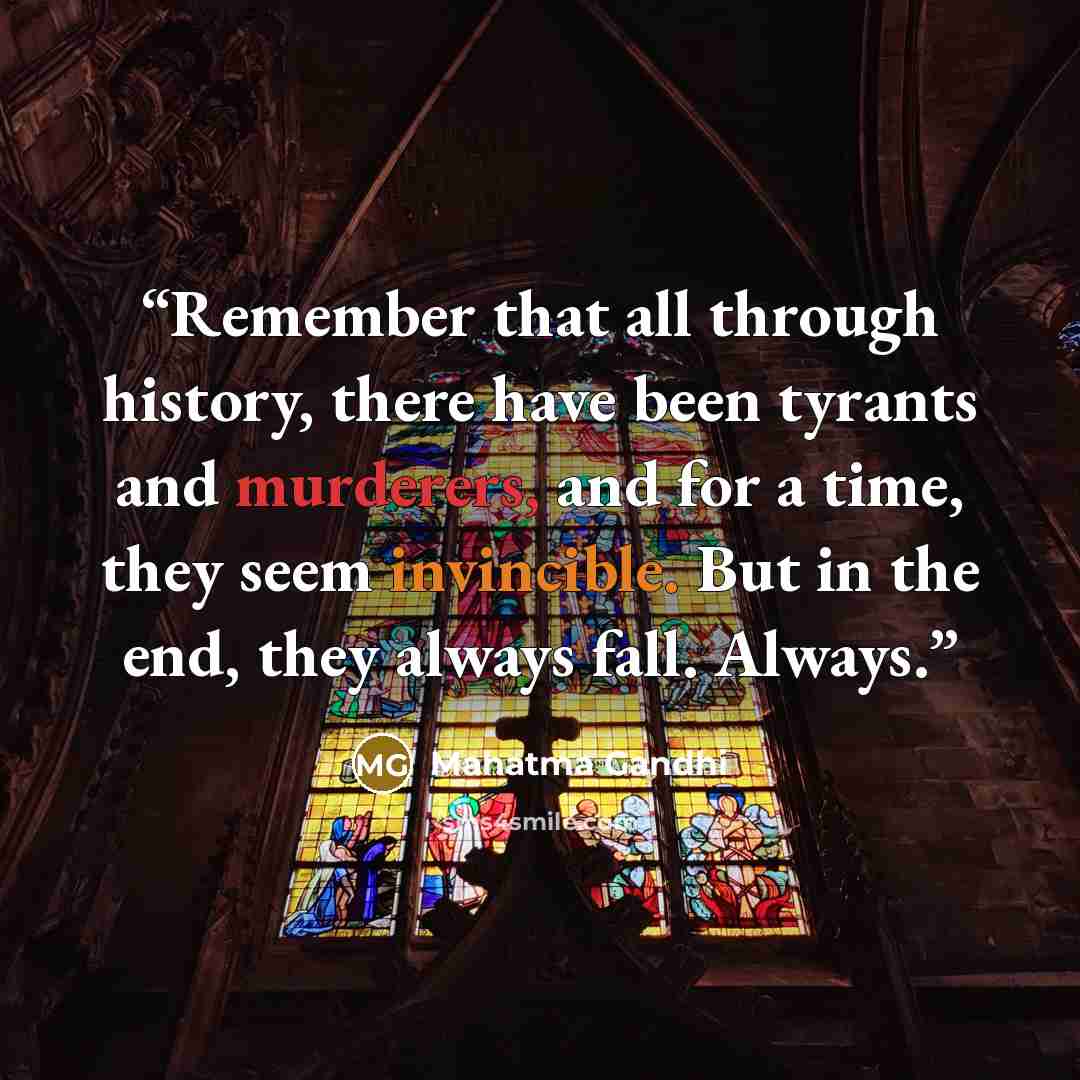 “Remember that all through history, there have been tyrants and murderers, and for a time, they seem invincible. But in the end, they always fall. Always.” quote by Mahatma Gandhi