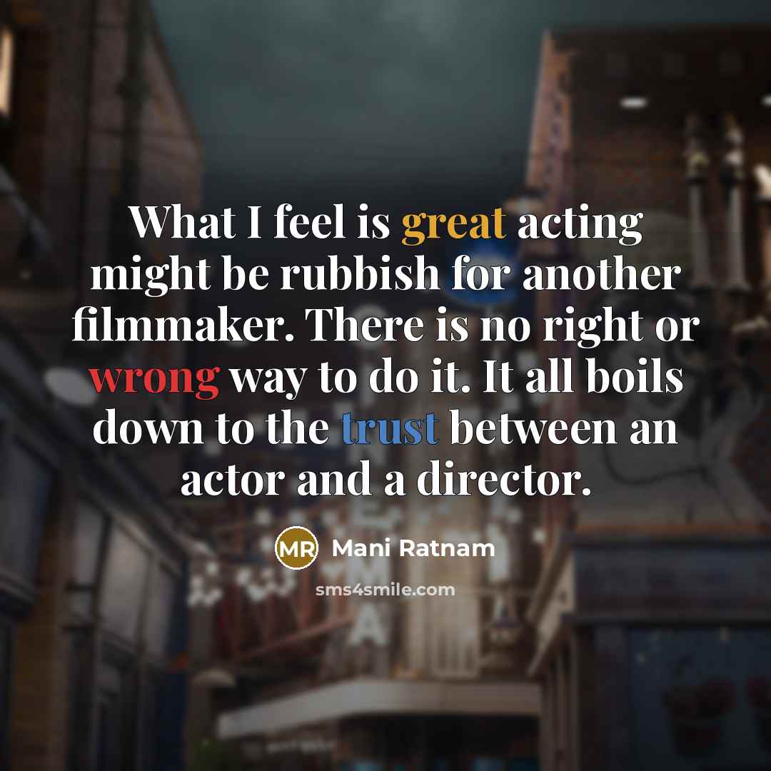 “What I feel is great acting might be rubbish for another filmmaker. There is no right or wrong way to do it. It all boils down to the trust between an actor and a director.” quote by Mani Ratnam