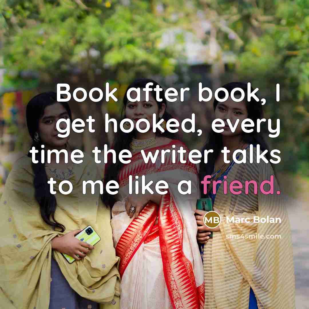 “Book after book, I get hooked, every time the writer talks to me like a friend.” quote by Marc Bolan