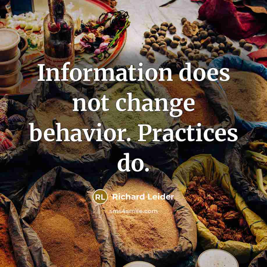 “Information does not change behavior. Practices do.” quote by Richard Leider
