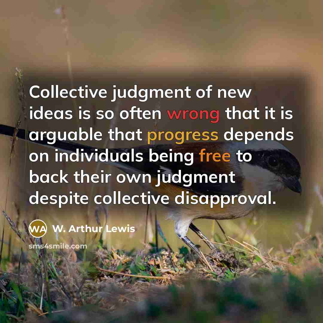 “Collective judgment of new ideas is so often wrong that it is arguable that progress depends on individuals being free to back their own judgment despite collective disapproval.” quote by W. Arthur Lewis