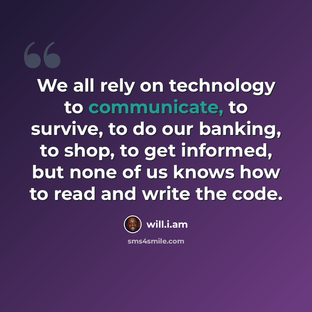 “We all rely on technology to communicate, to survive, to do our banking, to shop, to get informed, but none of us knows how to read and write the code.” quote by will.i.am