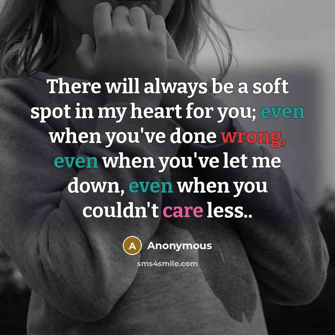 “There will always be a soft spot in my heart for you; even when you've done wrong, even when you've let me down, even when you couldn't care less..” quote by Anonymous
