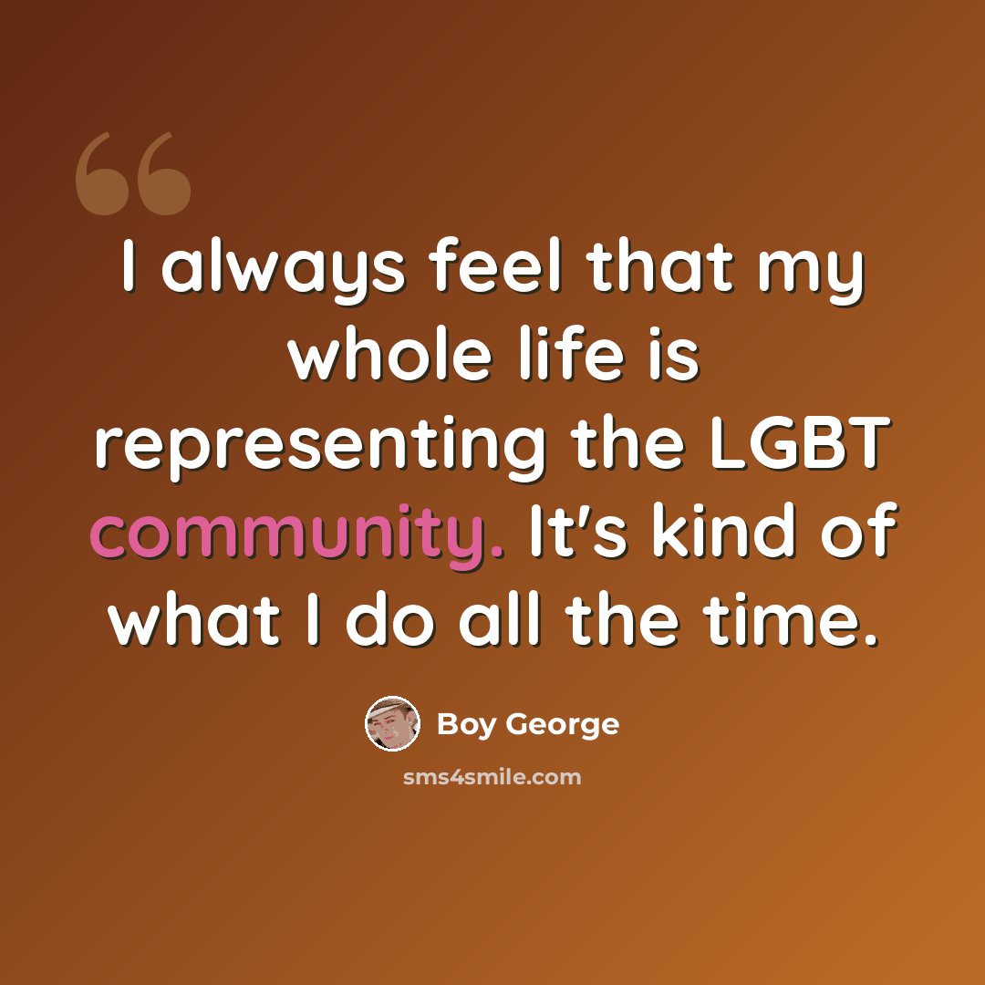 “I always feel that my whole life is representing the LGBT community. It's kind of what I do all the time.” quote by Boy George
