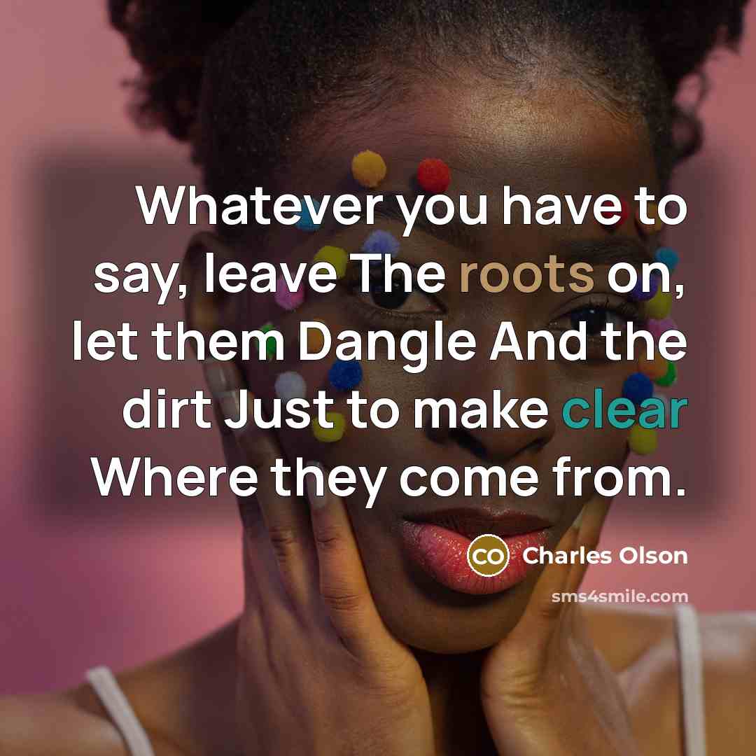 “Whatever you have to say, leave The roots on, let them Dangle And the dirt Just to make clear Where they come from.” quote by Charles Olson