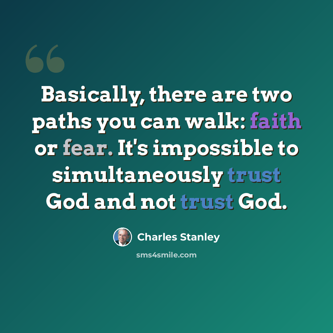 “Basically, there are two paths you can walk: faith or fear. It's impossible to simultaneously trust God and not trust God.” quote by Charles Stanley