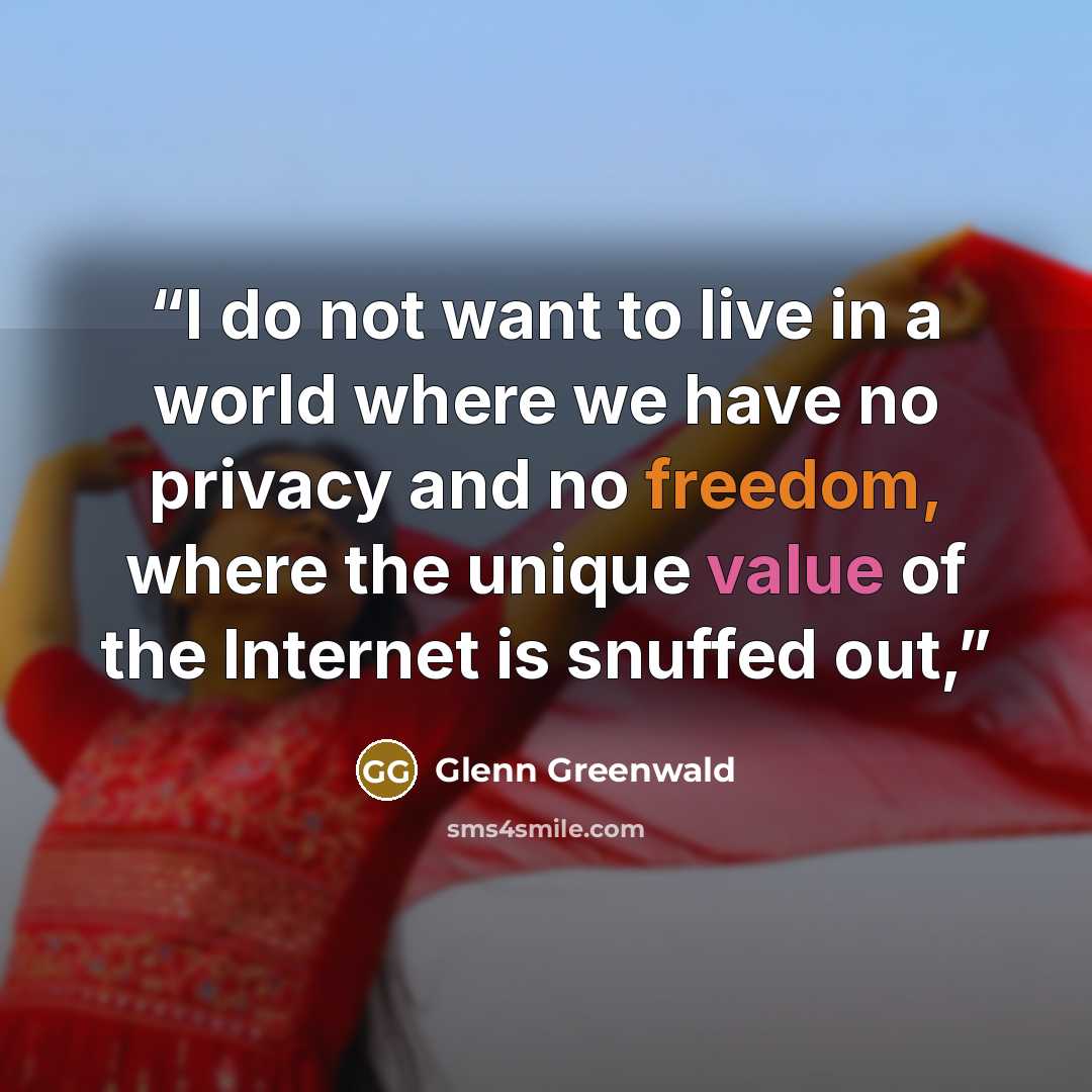 “I do not want to live in a world where we have no privacy and no freedom, where the unique value of the Internet is snuffed out,” quote by Glenn Greenwald
