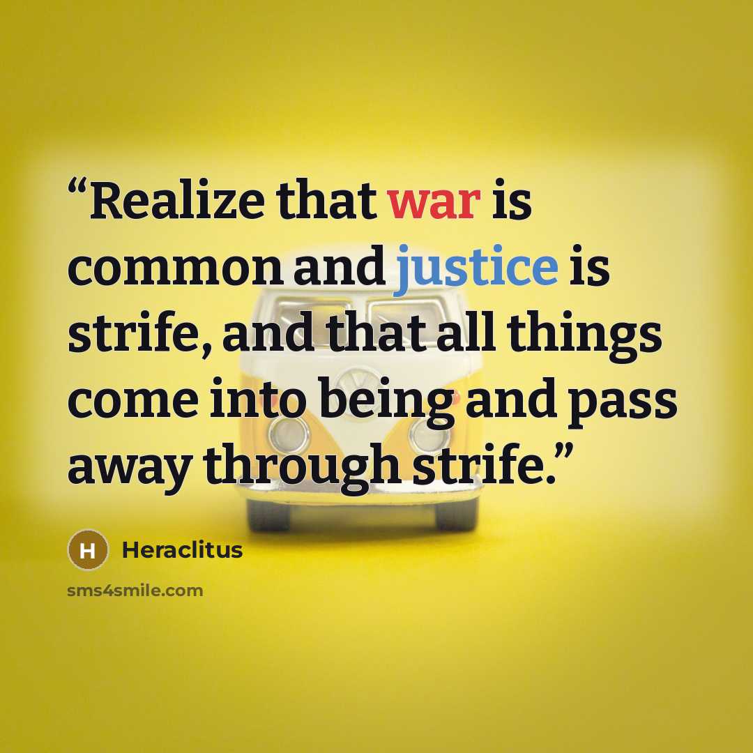 “Realize that war is common and justice is strife, and that all things come into being and pass away through strife.” quote by Heraclitus