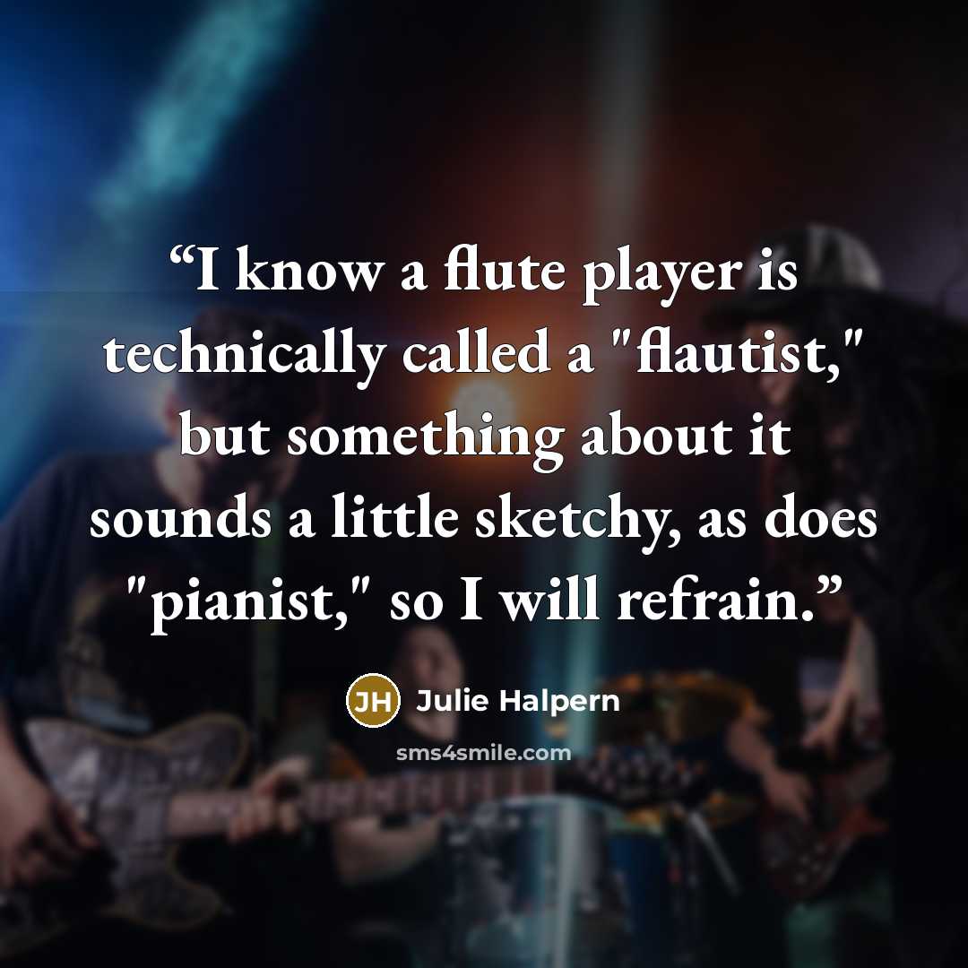 “I know a flute player is technically called a "flautist," but something about it sounds a little sketchy, as does "pianist," so I will refrain.” quote by Julie Halpern