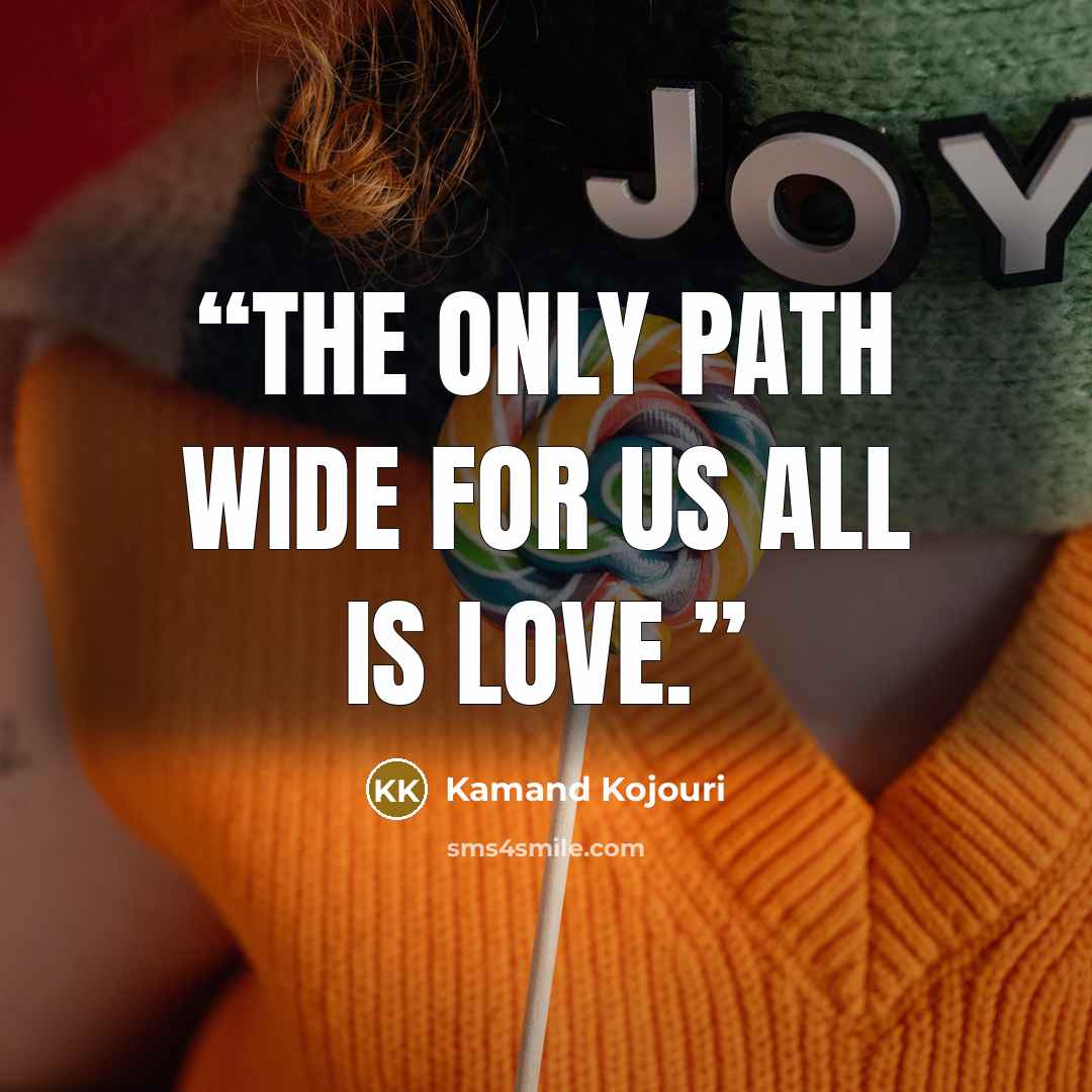 “The only path wide for us all is love.” quote by Kamand Kojouri