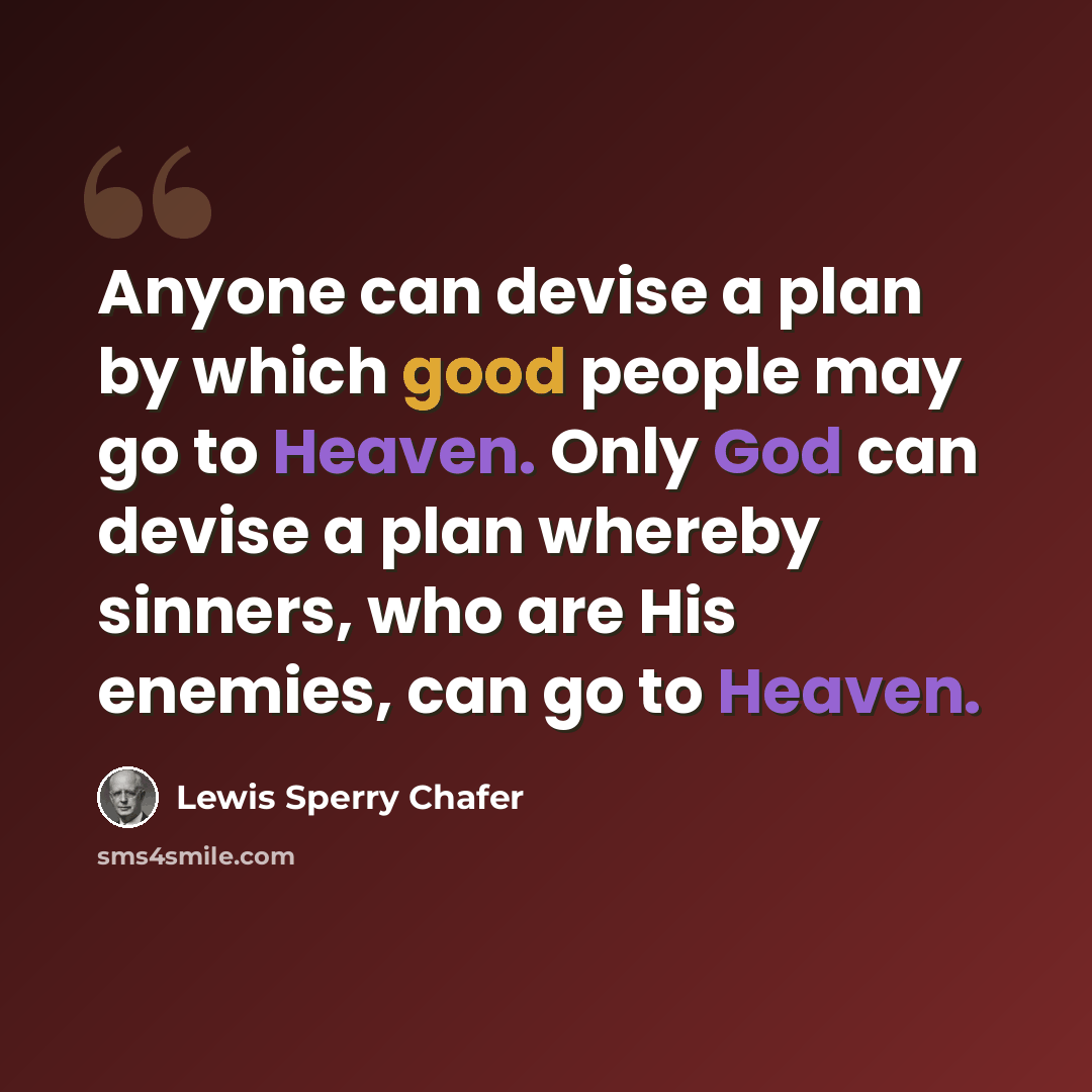 “Anyone can devise a plan by which good people may go to Heaven. Only God can devise a plan whereby sinners, who are His enemies, can go to Heaven.” quote by Lewis Sperry Chafer