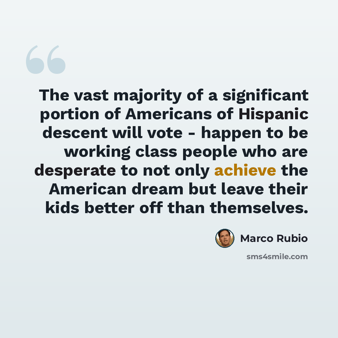 “The vast majority of a significant portion of Americans of Hispanic descent will vote - happen to be working class people who are desperate to not only achieve the American dream but leave their kids better off than themselves.” quote by Marco Rubio