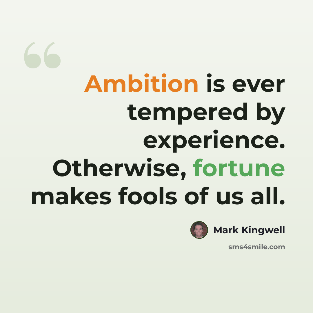 “Ambition is ever tempered by experience. Otherwise, fortune makes fools of us all.” quote by Mark Kingwell