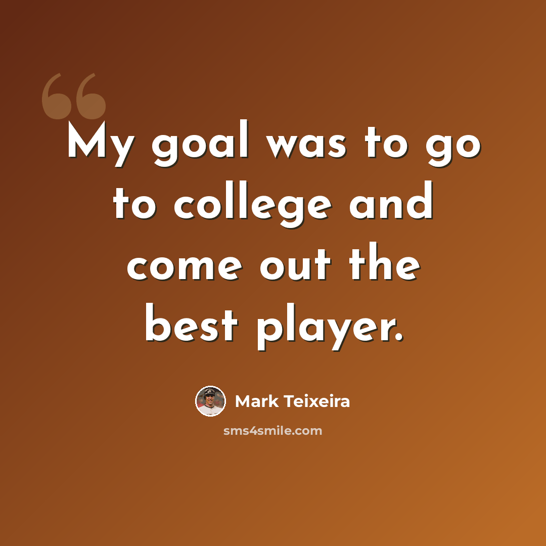 “My goal was to go to college and come out the best player.” quote by Mark Teixeira