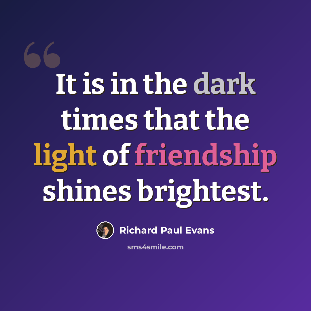 “It is in the dark times that the light of friendship shines brightest.” quote by Richard Paul Evans
