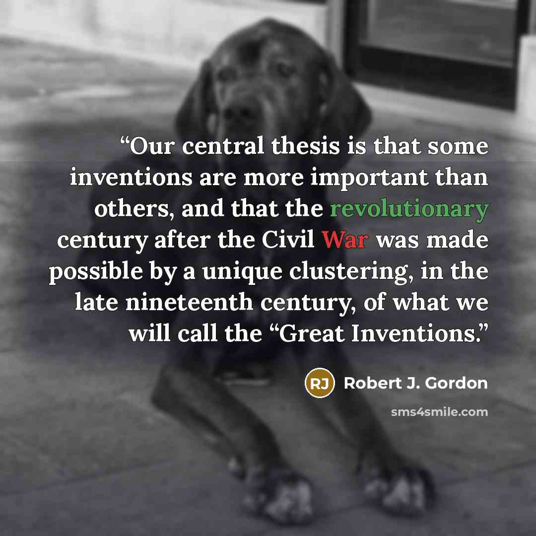“Our central thesis is that some inventions are more important than others, and that the revolutionary century after the Civil War was made possible by a unique clustering, in the late nineteenth century, of what we will call the “Great Inventions.” quote by Robert J. Gordon