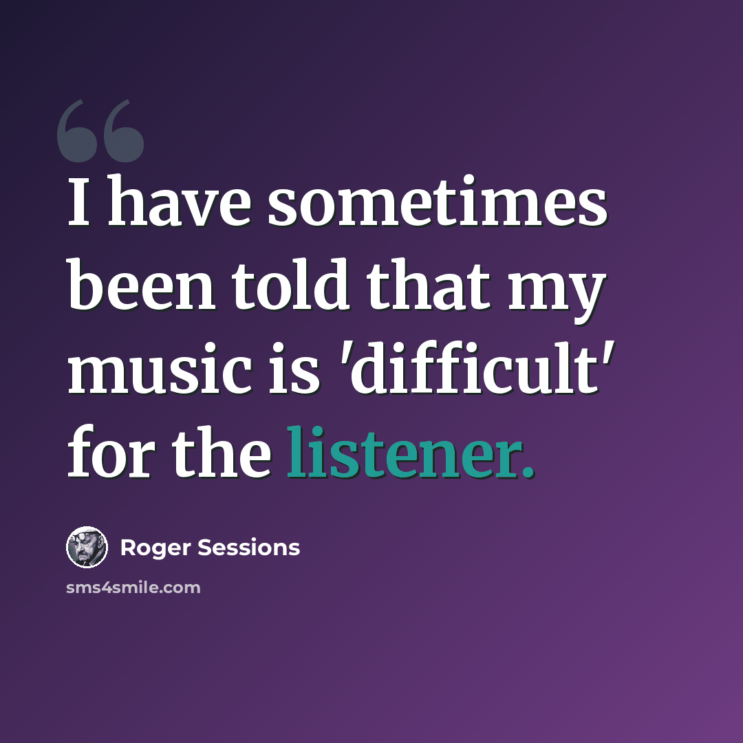 “I have sometimes been told that my music is 'difficult' for the listener.” quote by Roger Sessions