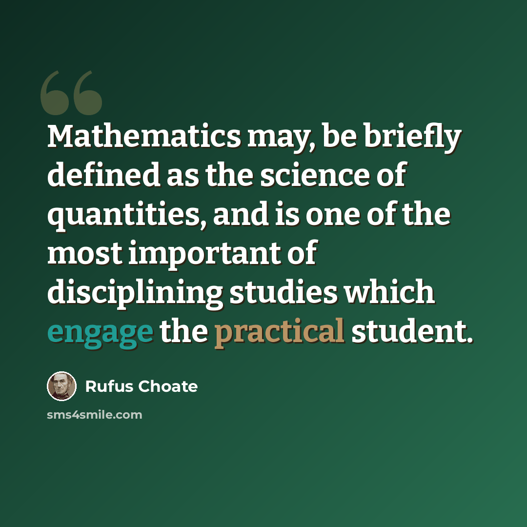 “Mathematics may, be briefly defined as the science of quantities, and is one of the most important of disciplining studies which engage the practical student.” quote by Rufus Choate